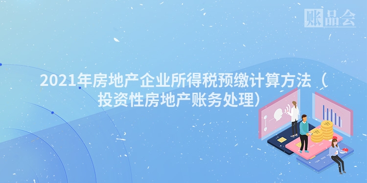 2021年房地产企业所得税预缴计算方法（投资性房地产账务处理）