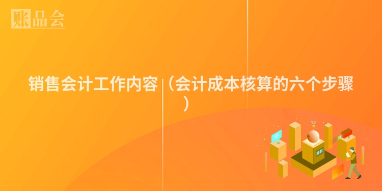 销售会计工作内容（会计成本核算的六个步骤）