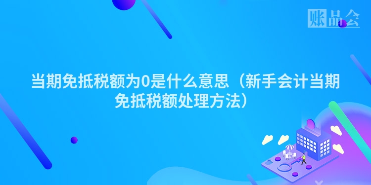 当期免抵税额为0是什么意思（新手会计当期免抵税额处理方法）