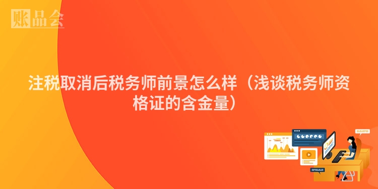 注税取消后税务师前景怎么样（浅谈税务师资格证的含金量）