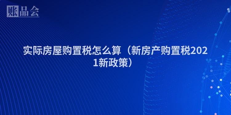实际房屋购置税怎么算（新房产购置税2021新政策）