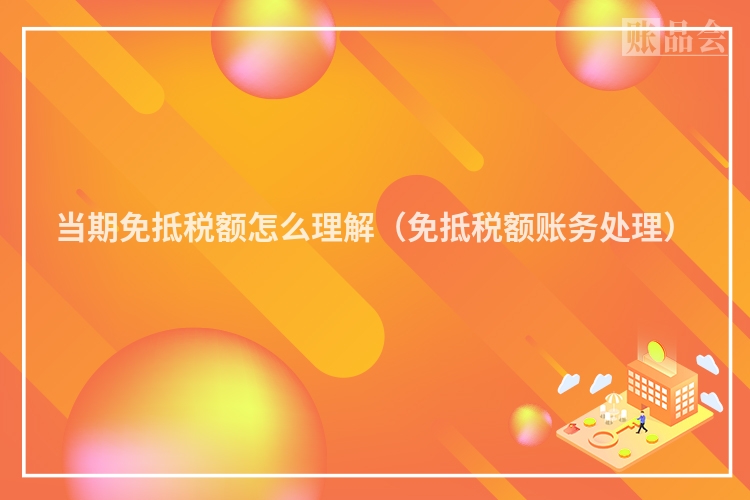 当期免抵税额怎么理解（免抵税额账务处理）