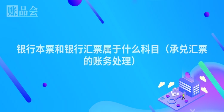 银行本票和银行汇票属于什么科目（承兑汇票的账务处理）