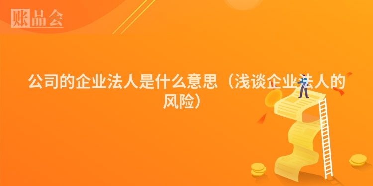 公司的企业法人是什么意思（浅谈企业法人的风险）