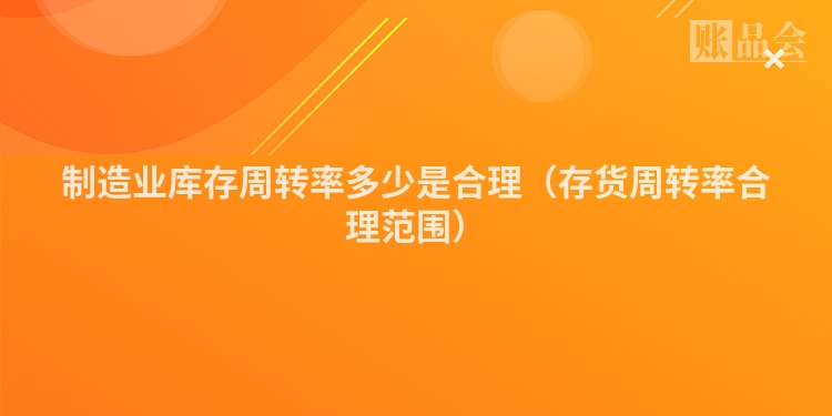 制造业库存周转率多少是合理（存货周转率合理范围）