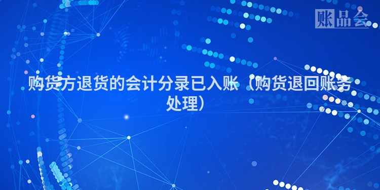 购货方退货的会计分录已入账（购货退回账务处理）