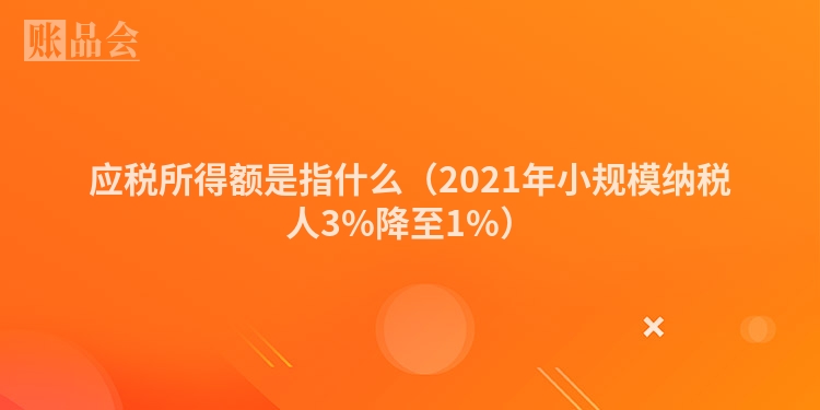 应税所得额是指什么（2021年小规模纳税人3%降至1%）