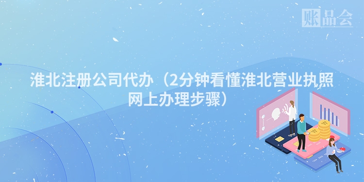 淮北注册公司代办（2分钟看懂淮北营业执照网上办理步骤）