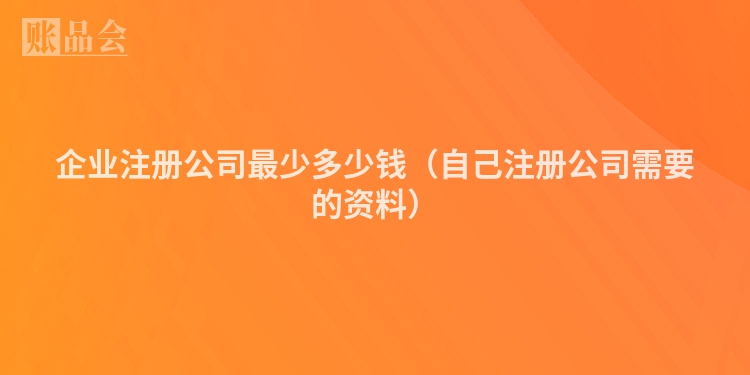 企业注册公司最少多少钱（自己注册公司需要的资料）