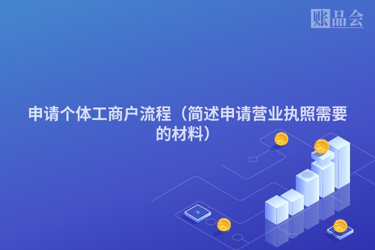 申请个体工商户流程（简述申请营业执照需要的材料）