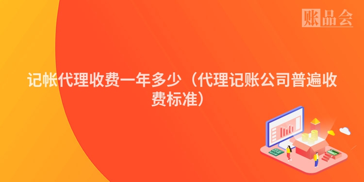 记帐代理收费一年多少（代理记账公司普遍收费标准）