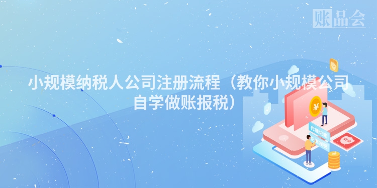 小规模纳税人公司注册流程（教你小规模公司自学做账报税）