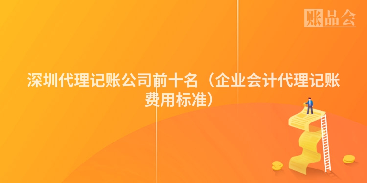 深圳代理记账公司前十名（企业会计代理记账费用标准）