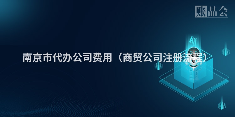南京市代办公司费用（商贸公司注册流程）
