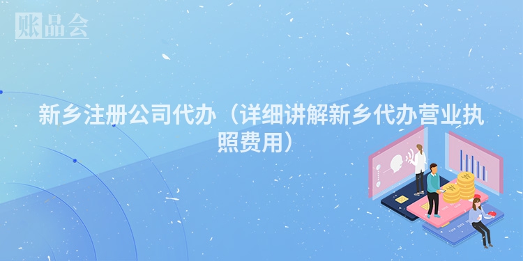 新乡注册公司代办（详细讲解新乡代办营业执照费用）