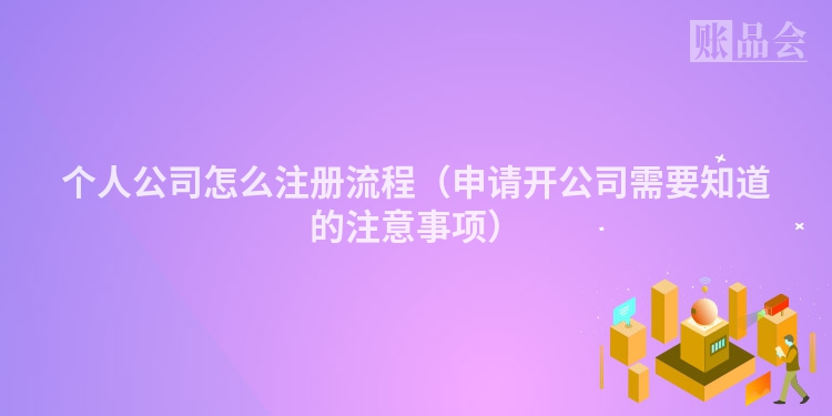 个人公司怎么注册流程（申请开公司需要知道的注意事项）