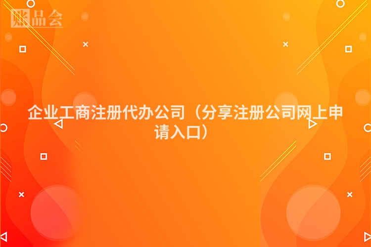 企业工商注册代办公司(分享注册公司网上申请入口)