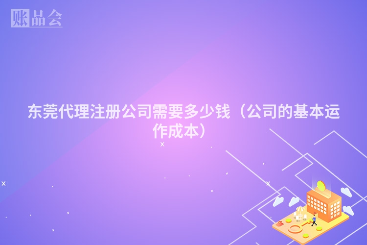 东莞代理注册公司需要多少钱（公司的基本运作成本）