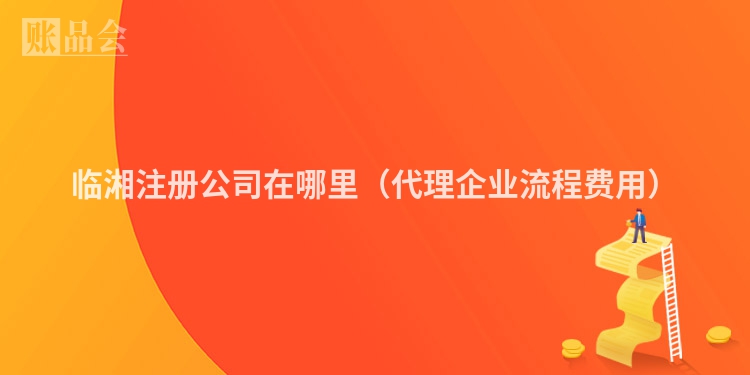 临湘注册公司在哪里（代理企业流程费用）