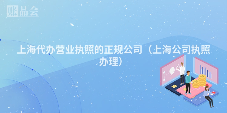 上海代办营业执照的正规公司（上海公司执照办理）