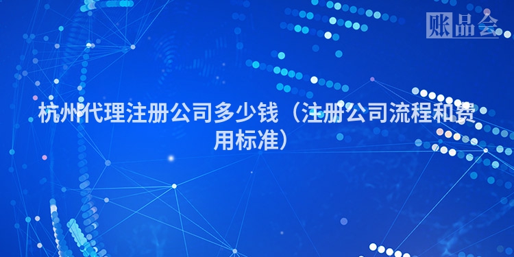 杭州代理注册公司多少钱（注册公司流程和费用标准）