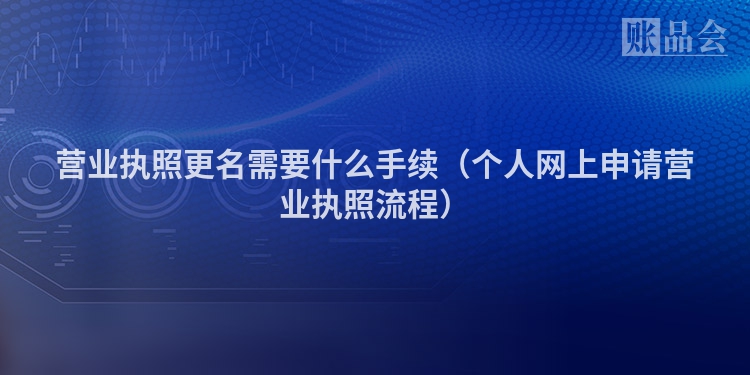 营业执照更名需要什么手续（个人网上申请营业执照流程）