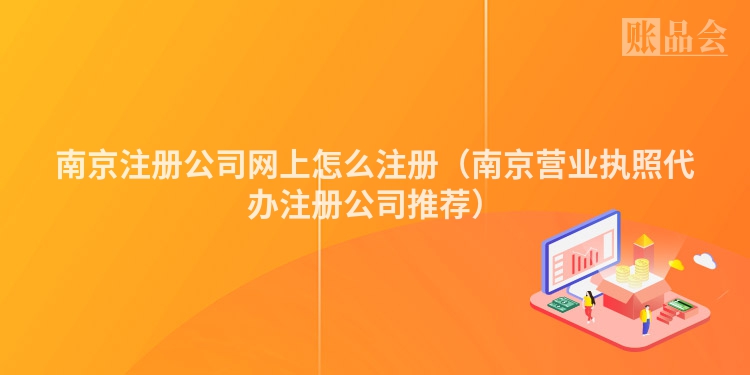 南京注册公司网上怎么注册（南京营业执照代办注册公司推荐）