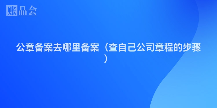 公章备案去哪里备案（查自己公司章程的步骤）