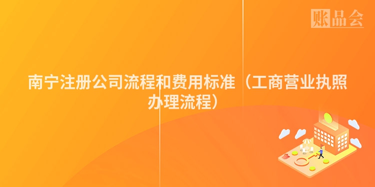 南宁注册公司流程和费用标准（工商营业执照办理流程）