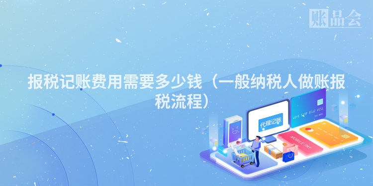 报税记账费用需要多少钱（一般纳税人做账报税流程）