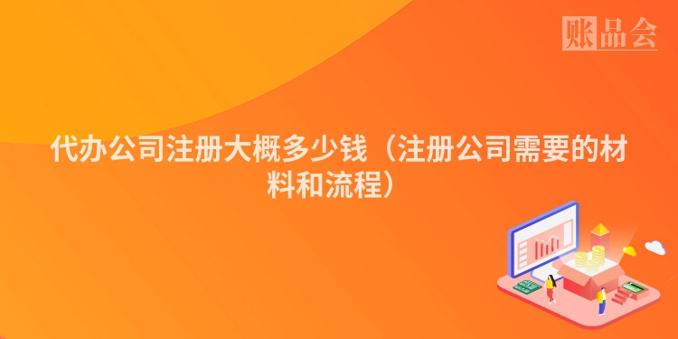 代办公司注册大概多少钱（注册公司需要的材料和流程）