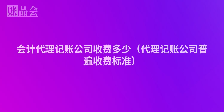 会计代理记账公司收费多少（代理记账公司普遍收费标准）