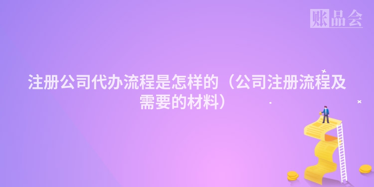 注册公司代办流程是怎样的（公司注册流程及需要的材料）