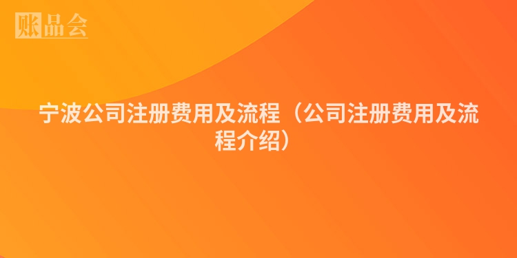 宁波公司注册费用及流程（公司注册费用及流程介绍）