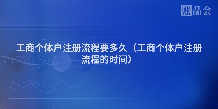 工商个体户注册流程要多久（工商个体户注册流程的时间）