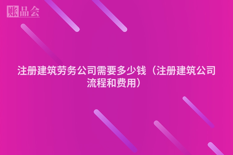 注册建筑劳务公司需要多少钱（注册建筑公司流程和费用）