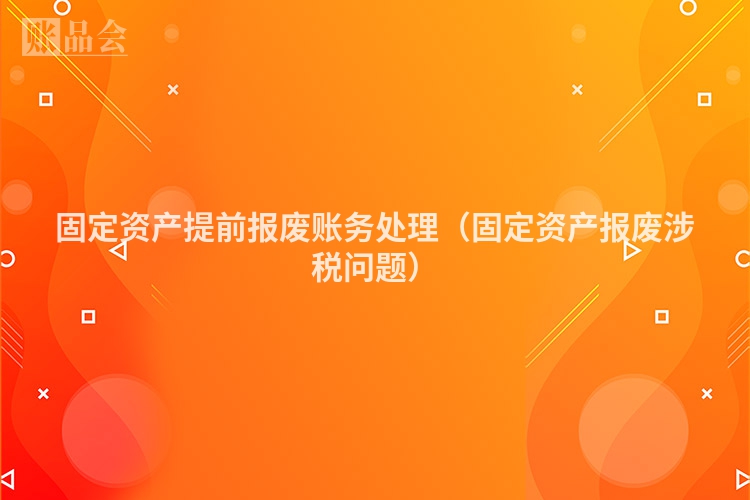 固定资产提前报废账务处理（固定资产报废涉税问题）