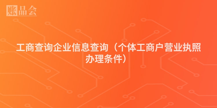 工商查询企业信息查询（个体工商户营业执照办理条件）