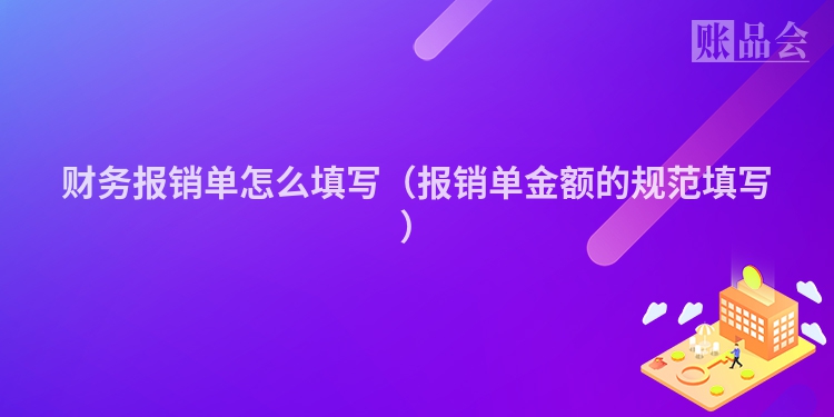 财务报销单怎么填写（报销单金额的规范填写）
