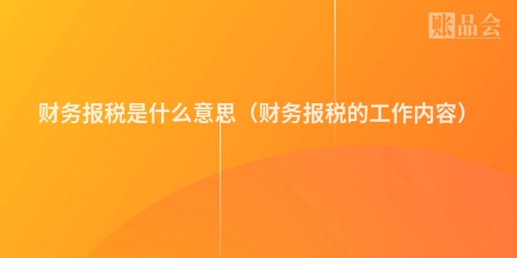 财务报税是什么意思（财务报税的工作内容）
