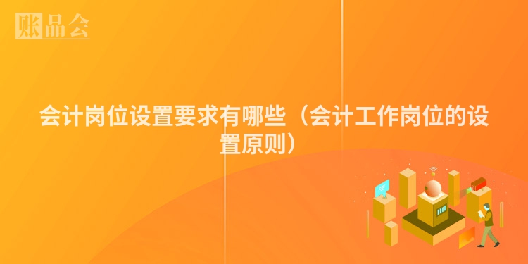会计岗位设置要求有哪些（会计工作岗位的设置原则）