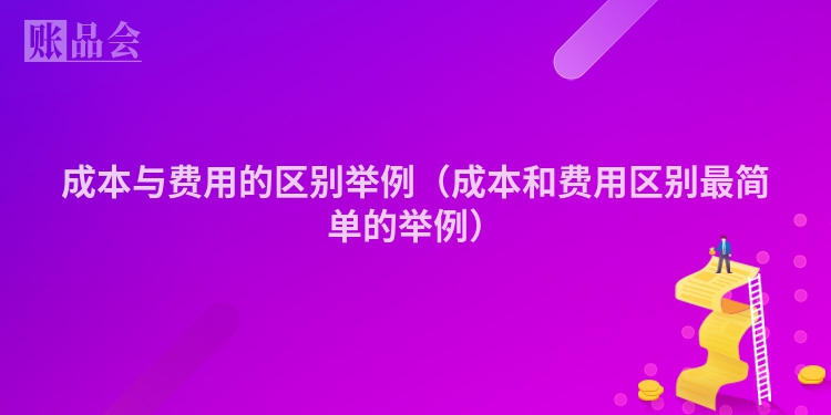 成本与费用的区别举例（成本和费用区别最简单的举例）