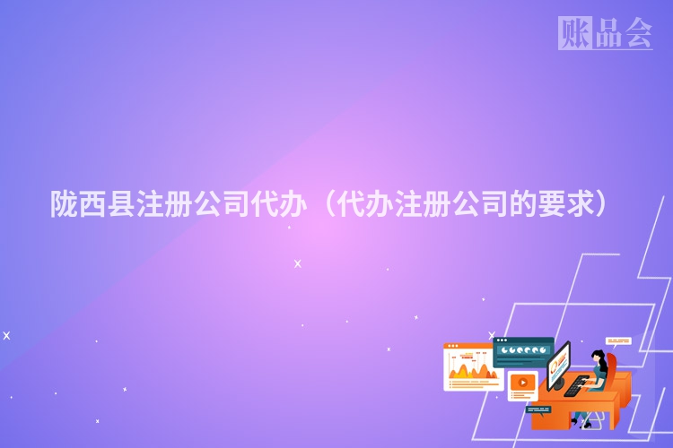 陇西县注册公司代办（代办注册公司的要求）