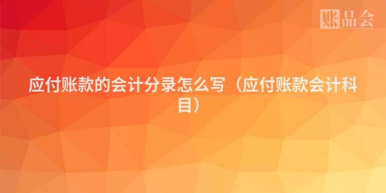 应付账款的会计分录怎么写（应付账款会计科目）
