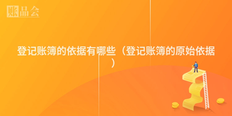 登记账簿的依据有哪些（登记账簿的原始依据）