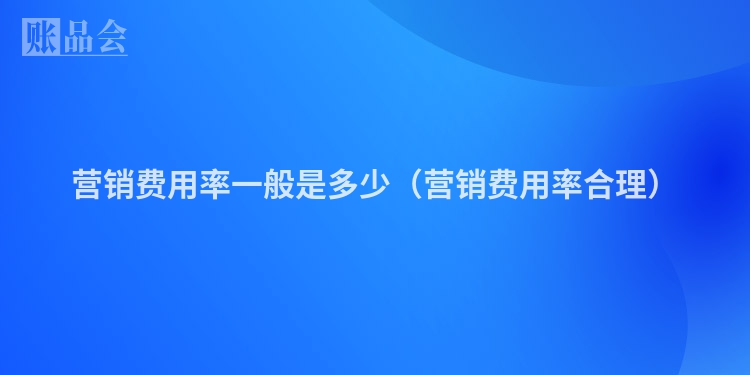 营销费用率一般是多少（营销费用率合理）