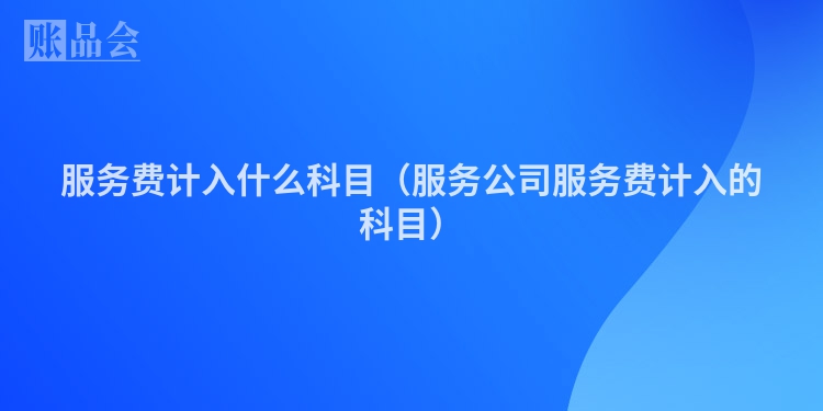 服务费计入什么科目（服务公司服务费计入的科目）