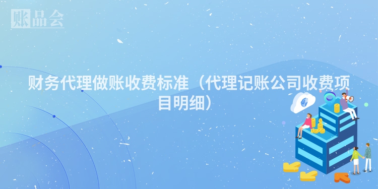 财务代理做账收费标准（代理记账公司收费项目明细）