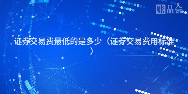 证券交易费最低的是多少（证券交易费用标准）