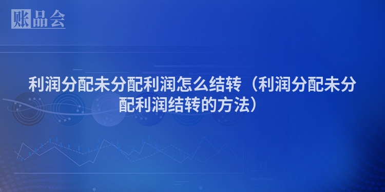 利润分配未分配利润怎么结转（利润分配未分配利润结转的方法）
